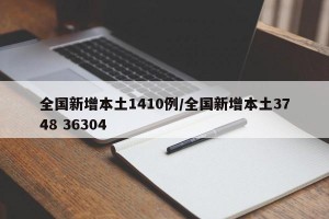 全国新增本土1410例/全国新增本土3748 36304