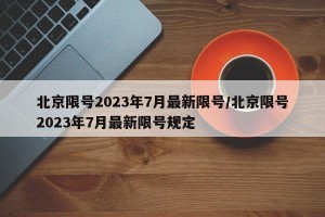 北京限号2023年7月最新限号/北京限号2023年7月最新限号规定