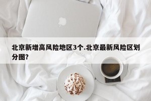 北京新增高风险地区3个.北京最新风险区划分图？