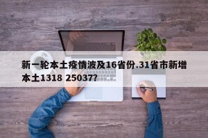 新一轮本土疫情波及16省份.31省市新增本土1318 25037？