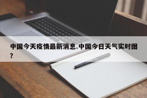 中国今天疫情最新消息.中国今日天气实时图？