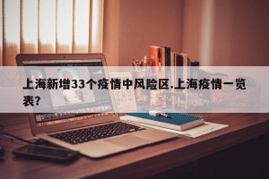 上海新增33个疫情中风险区.上海疫情一览表？