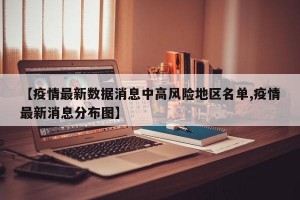 【疫情最新数据消息中高风险地区名单,疫情最新消息分布图】