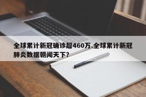 全球累计新冠确诊超460万.全球累计新冠肺炎数据朝闻天下？