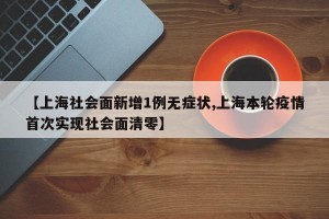 【上海社会面新增1例无症状,上海本轮疫情首次实现社会面清零】