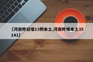 【河南昨日增13例本土,河南昨增本土35 141】