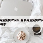 春节高速免费时间段.春节高速免费时间段是怎么算的？