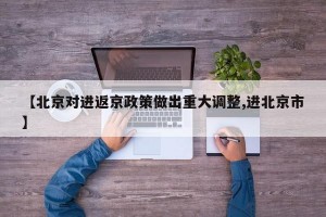 【北京对进返京政策做出重大调整,进北京市】