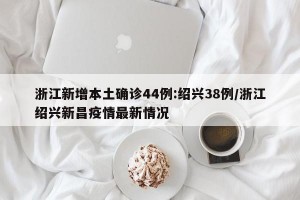 浙江新增本土确诊44例:绍兴38例/浙江绍兴新昌疫情最新情况