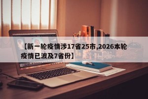 【新一轮疫情涉17省25市,2026本轮疫情已波及7省份】
