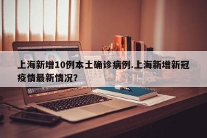 上海新增10例本土确诊病例.上海新增新冠疫情最新情况？