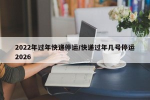 2022年过年快递停运/快递过年几号停运2026