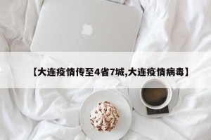【大连疫情传至4省7城,大连疫情病毒】