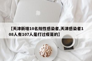 【天津新增10名阳性感染者,天津感染者108人有107人是打过疫苗的】