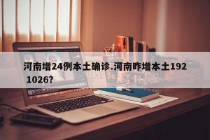 河南增24例本土确诊.河南昨增本土192 1026？