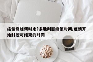 疫情高峰何时来?多地判断峰值时间/疫情开始封控与结束的时间
