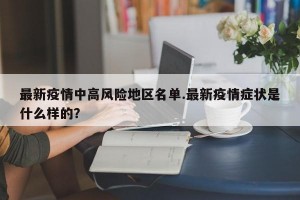 最新疫情中高风险地区名单.最新疫情症状是什么样的？