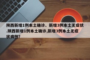 陕西新增1例本土确诊、新增3例本土无症状.陕西新增1例本土确诊,新增3例本土无症状病例？
