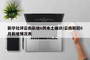 新华社评云南新增6例本土确诊/云南新冠6月新增情况表