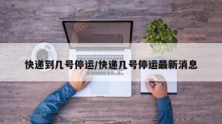 快递到几号停运/快递几号停运最新消息