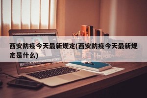 西安防疫今天最新规定(西安防疫今天最新规定是什么)
