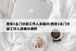 西安1名门诊部工作人员确诊/西安1名门诊部工作人员确诊病例