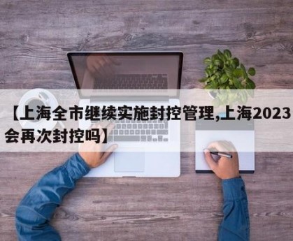 【上海全市继续实施封控管理,上海2023会再次封控吗】