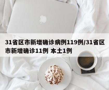 31省区市新增确诊病例119例/31省区市新增确诊11例 本土1例