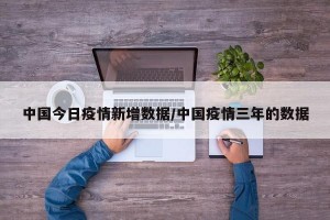 中国今日疫情新增数据/中国疫情三年的数据