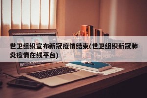 世卫组织宣布新冠疫情结束(世卫组织新冠肺炎疫情在线平台)