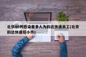 北京40例感染者多人为韵达快递员工(北京韵达快递招小件)