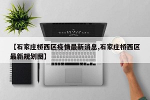 【石家庄桥西区疫情最新消息,石家庄桥西区最新规划图】