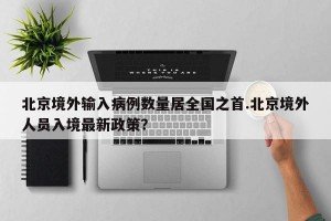 北京境外输入病例数量居全国之首.北京境外人员入境最新政策？