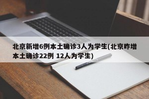 北京新增6例本土确诊3人为学生(北京昨增本土确诊22例 12人为学生)