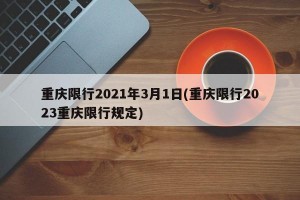 重庆限行2021年3月1日(重庆限行2023重庆限行规定)