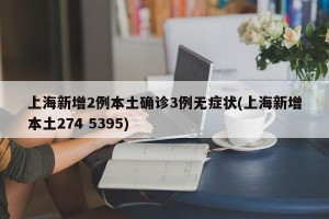 上海新增2例本土确诊3例无症状(上海新增本土274 5395)