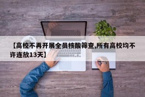 【高校不再开展全员核酸筛查,所有高校均不许连放13天】