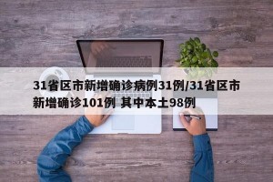 31省区市新增确诊病例31例/31省区市新增确诊101例 其中本土98例