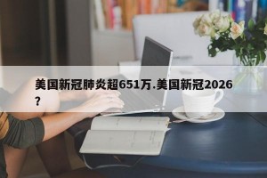 美国新冠肺炎超651万.美国新冠2026？