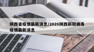 陕西省疫情最新消息/2026陕西新冠病毒疫情最新消息