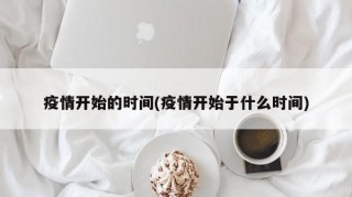 疫情开始的时间(疫情开始于什么时间)