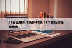 31省区市新增确诊49例(31个省新增确诊病例)