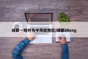 成都一地升为中风险地区/成都zhong