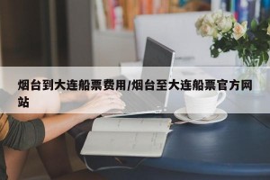 烟台到大连船票费用/烟台至大连船票官方网站