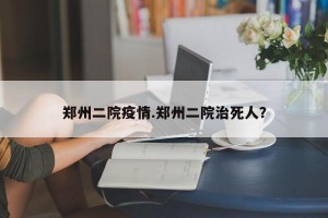 郑州二院疫情.郑州二院治死人？