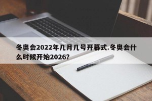 冬奥会2022年几月几号开幕式.冬奥会什么时候开始2026？