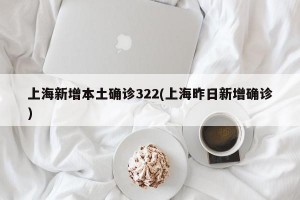 上海新增本土确诊322(上海昨日新增确诊)