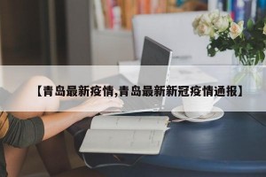 【青岛最新疫情,青岛最新新冠疫情通报】