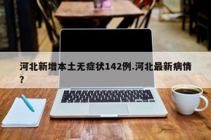 河北新增本土无症状142例.河北最新病情？