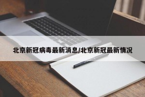 北京新冠病毒最新消息/北京新冠最新情况